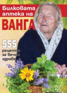 Билковата аптека на Ванга: 555 рецепти за вечно здраве